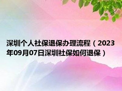 深圳个人社保退保办理流程（2023年09月07日深圳社保如何退保）