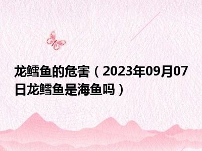 龙鳕鱼的危害（2023年09月07日龙鳕鱼是海鱼吗）