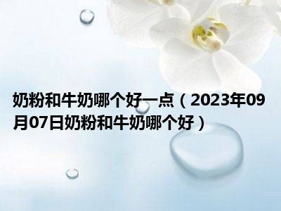 奶粉和牛奶哪个好一点（2023年09月07日奶粉和牛奶哪个好）