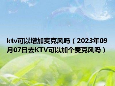 ktv可以增加麦克风吗（2023年09月07日去KTV可以加个麦克风吗）