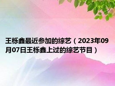 王栎鑫最近参加的综艺（2023年09月07日王栎鑫上过的综艺节目）