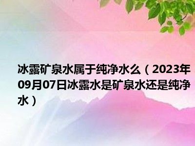 冰露矿泉水属于纯净水么（2023年09月07日冰露水是矿泉水还是纯净水）