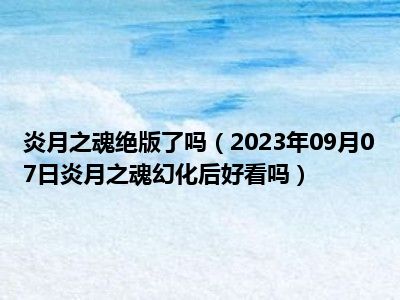 炎月之魂绝版了吗（2023年09月07日炎月之魂幻化后好看吗）