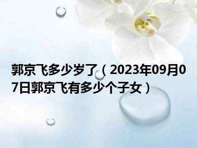 郭京飞多少岁了（2023年09月07日郭京飞有多少个子女）