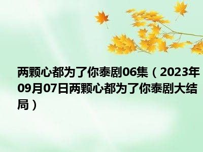 两颗心都为了你泰剧06集（2023年09月07日两颗心都为了你泰剧大结局）