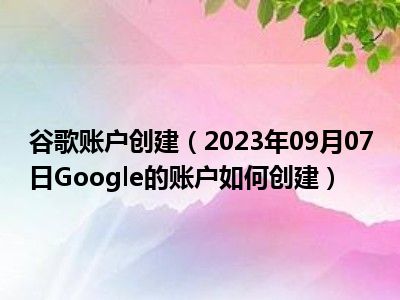 谷歌账户创建（2023年09月07日Google的账户如何创建）