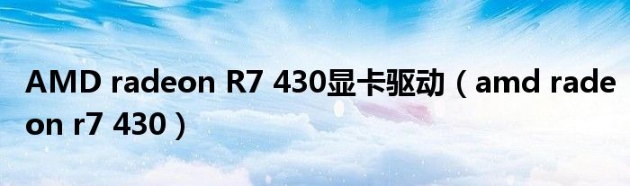  AMD radeon R7 430显卡驱动（amd radeon r7 430）