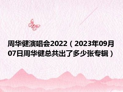 周华健演唱会2022（2023年09月07日周华健总共出了多少张专辑）