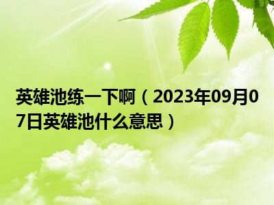 英雄池练一下啊（2023年09月07日英雄池什么意思）