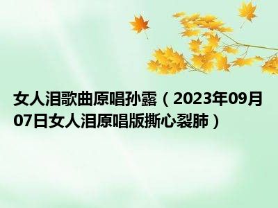 女人泪歌曲原唱孙露（2023年09月07日女人泪原唱版撕心裂肺）