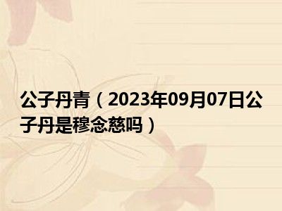 公子丹青（2023年09月07日公子丹是穆念慈吗）