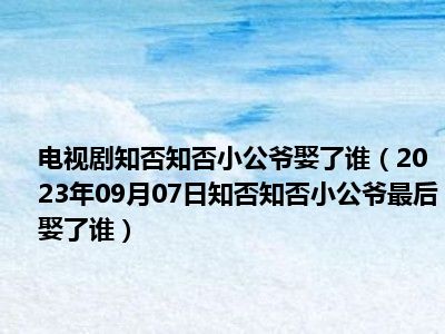 电视剧知否知否小公爷娶了谁（2023年09月07日知否知否小公爷最后娶了谁）