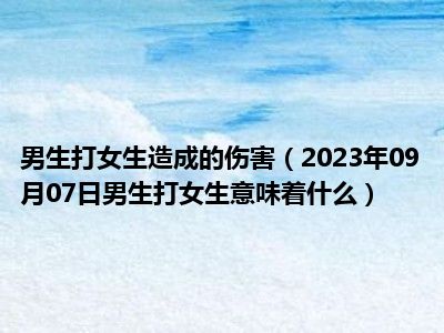 男生打女生造成的伤害（2023年09月07日男生打女生意味着什么）