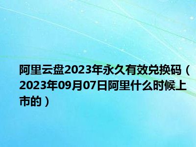 阿里云盘2023年永久有效兑换码（2023年09月07日阿里什么时候上市的）