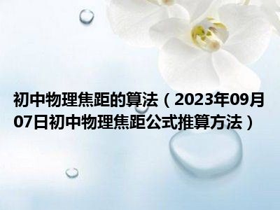 初中物理焦距的算法（2023年09月07日初中物理焦距公式推算方法）