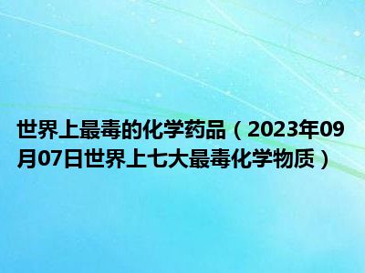 世界上最毒的化学药品（2023年09月07日世界上七大最毒化学物质）