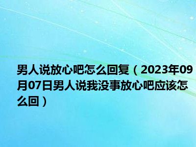 男人说放心吧怎么回复（2023年09月07日男人说我没事放心吧应该怎么回）