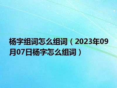 杨字组词怎么组词（2023年09月07日杨字怎么组词）