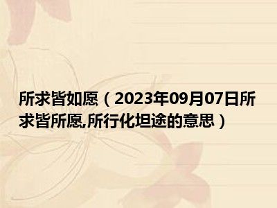 所求皆如愿（2023年09月07日所求皆所愿 所行化坦途的意思）