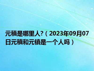 元稹是哪里人 （2023年09月07日元稹和元镇是一个人吗）