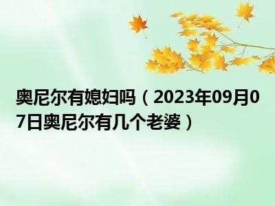 奥尼尔有媳妇吗（2023年09月07日奥尼尔有几个老婆）