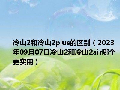 冷山2和冷山2plus的区别（2023年09月07日冷山2和冷山2air哪个更实用）