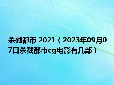 杀戮都市 2021（2023年09月07日杀戮都市cg电影有几部）