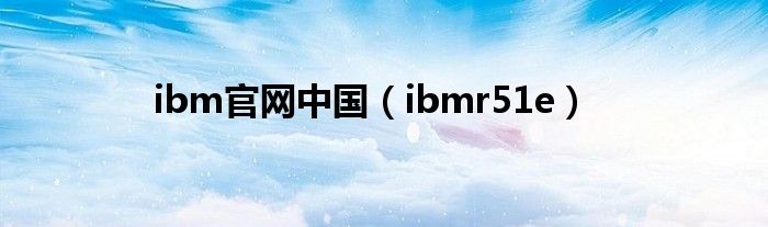  ibm官网中国（ibmr51e）