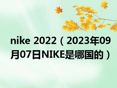 nike 2022（2023年09月07日NIKE是哪国的）