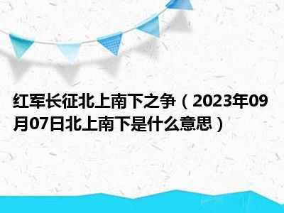 红军长征北上南下之争（2023年09月07日北上南下是什么意思）