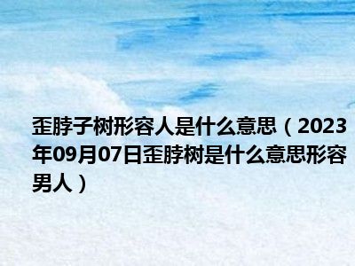 歪脖子树形容人是什么意思（2023年09月07日歪脖树是什么意思形容男人）