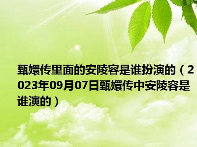 甄嬛传里面的安陵容是谁扮演的（2023年09月07日甄嬛传中安陵容是谁演的）