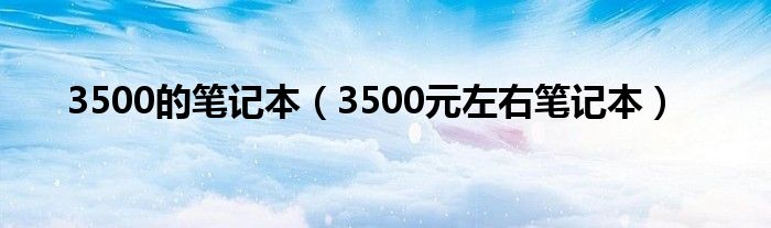  3500的笔记本（3500元左右笔记本）