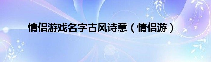  情侣游戏名字古风诗意（情侣游）