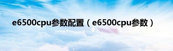  e6500cpu参数配置（e6500cpu参数）