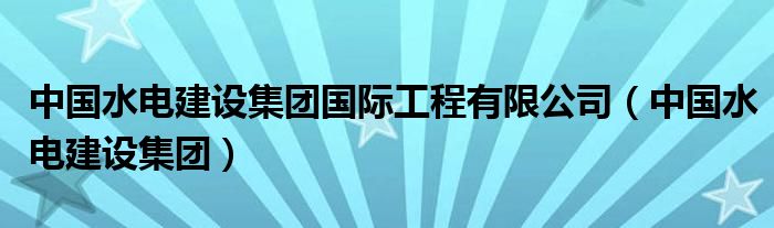  中国水电建设集团国际工程有限公司（中国水电建设集团）