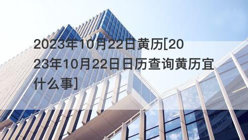 2023年10月22日黄历[2023年10月22日日历查询黄历宜什么事]