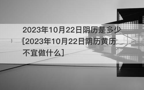 2023年10月22日阴历是多少[2023年10月22日阴历黄历不宜做什么]