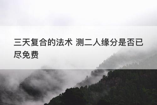 三天复合的法术 测二人缘分是否已尽免费