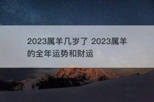 2023属羊几岁了 2023属羊的全年运势和财运