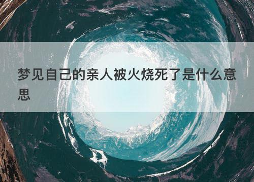 梦见自己的亲人被火烧死了是什么意思