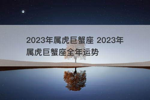 2023年属虎巨蟹座 2023年属虎巨蟹座全年运势