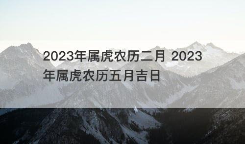 2023年属虎农历二月 2023年属虎农历五月吉日