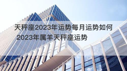 天秤座2023年运势每月运势如何 2023年属羊天秤座运势