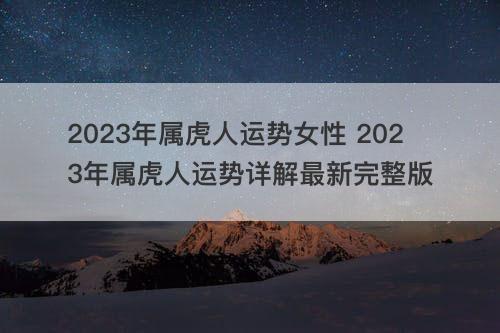 2023年属虎人运势女性 2023年属虎人运势详解最新完整版