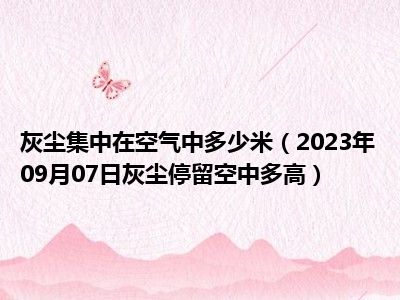 灰尘集中在空气中多少米（2023年09月07日灰尘停留空中多高）