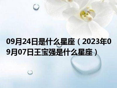 09月24日是什么星座（2023年09月07日王宝强是什么星座）