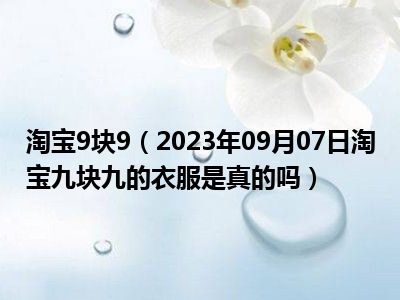 淘宝9块9（2023年09月07日淘宝九块九的衣服是真的吗）