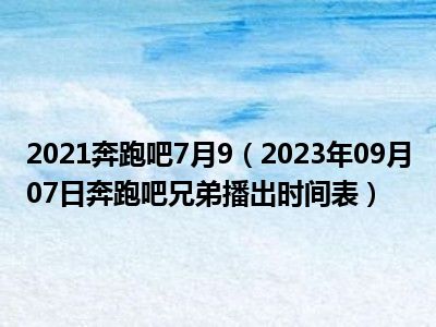 2021奔跑吧7月9（2023年09月07日奔跑吧兄弟播出时间表）