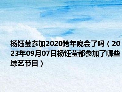 杨钰莹参加2020跨年晚会了吗（2023年09月07日杨钰莹都参加了哪些综艺节目）